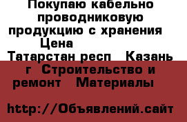 Покупаю кабельно-проводниковую продукцию с хранения › Цена ­ 1 000 000 - Татарстан респ., Казань г. Строительство и ремонт » Материалы   